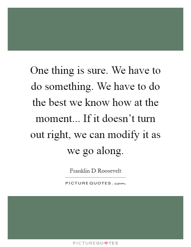 One thing is sure. We have to do something. We have to do the best we know how at the moment... If it doesn't turn out right, we can modify it as we go along Picture Quote #1