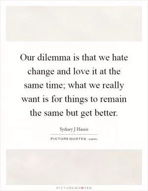 Our dilemma is that we hate change and love it at the same time; what we really want is for things to remain the same but get better Picture Quote #1