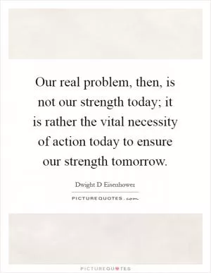 Our real problem, then, is not our strength today; it is rather the vital necessity of action today to ensure our strength tomorrow Picture Quote #1