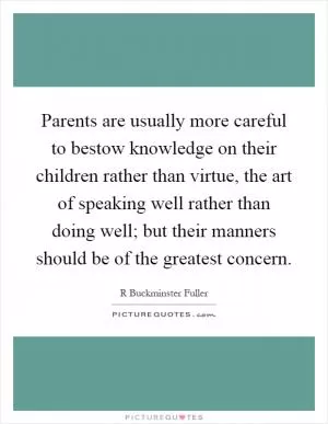 Parents are usually more careful to bestow knowledge on their children rather than virtue, the art of speaking well rather than doing well; but their manners should be of the greatest concern Picture Quote #1