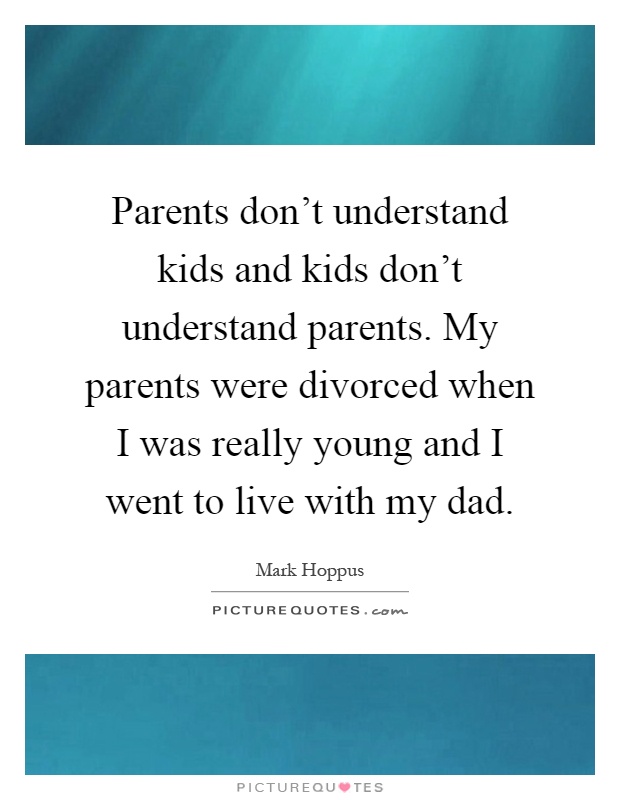 Parents don't understand kids and kids don't understand parents. My parents were divorced when I was really young and I went to live with my dad Picture Quote #1