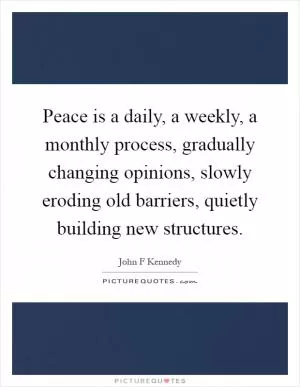 Peace is a daily, a weekly, a monthly process, gradually changing opinions, slowly eroding old barriers, quietly building new structures Picture Quote #1