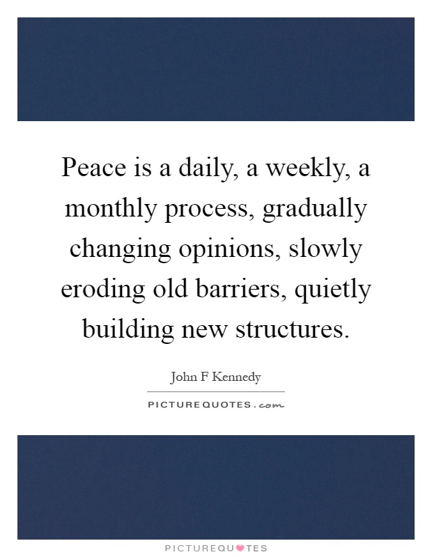 Peace is a daily, a weekly, a monthly process, gradually changing opinions, slowly eroding old barriers, quietly building new structures Picture Quote #1