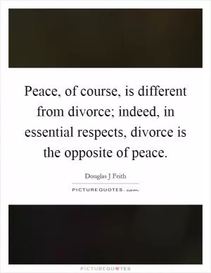 Peace, of course, is different from divorce; indeed, in essential respects, divorce is the opposite of peace Picture Quote #1