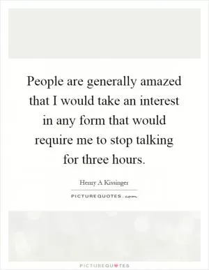 People are generally amazed that I would take an interest in any form that would require me to stop talking for three hours Picture Quote #1