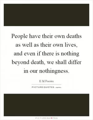 People have their own deaths as well as their own lives, and even if there is nothing beyond death, we shall differ in our nothingness Picture Quote #1
