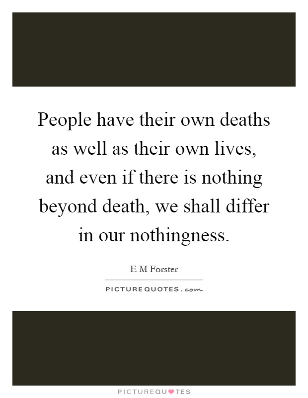 People have their own deaths as well as their own lives, and even if there is nothing beyond death, we shall differ in our nothingness Picture Quote #1