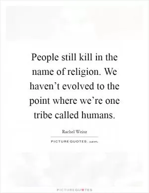 People still kill in the name of religion. We haven’t evolved to the point where we’re one tribe called humans Picture Quote #1