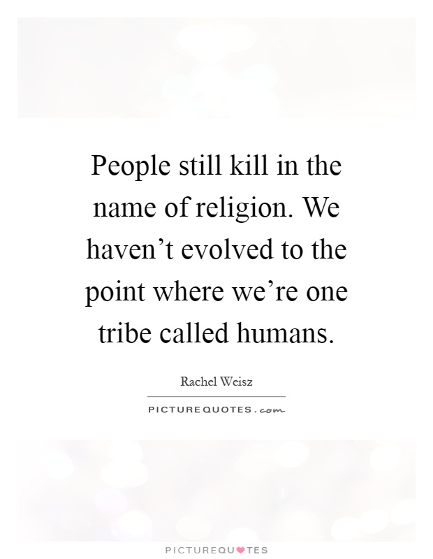 People still kill in the name of religion. We haven't evolved to the point where we're one tribe called humans Picture Quote #1