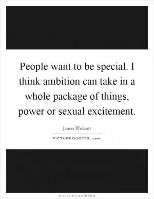 People want to be special. I think ambition can take in a whole package of things, power or sexual excitement Picture Quote #1