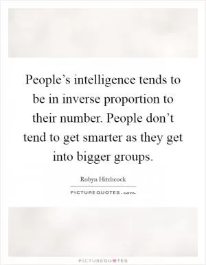 People’s intelligence tends to be in inverse proportion to their number. People don’t tend to get smarter as they get into bigger groups Picture Quote #1