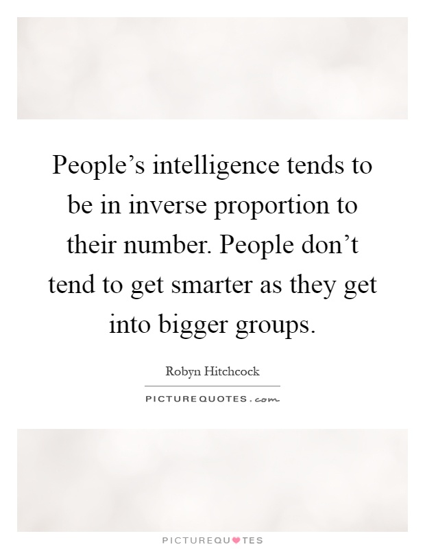 People's intelligence tends to be in inverse proportion to their number. People don't tend to get smarter as they get into bigger groups Picture Quote #1