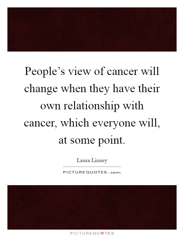 People's view of cancer will change when they have their own relationship with cancer, which everyone will, at some point Picture Quote #1