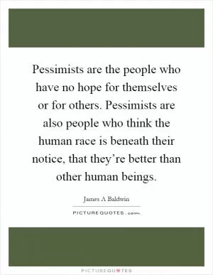 Pessimists are the people who have no hope for themselves or for others. Pessimists are also people who think the human race is beneath their notice, that they’re better than other human beings Picture Quote #1