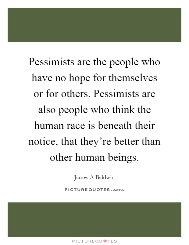 Pessimists are the people who have no hope for themselves or for others. Pessimists are also people who think the human race is beneath their notice, that they're better than other human beings Picture Quote #1