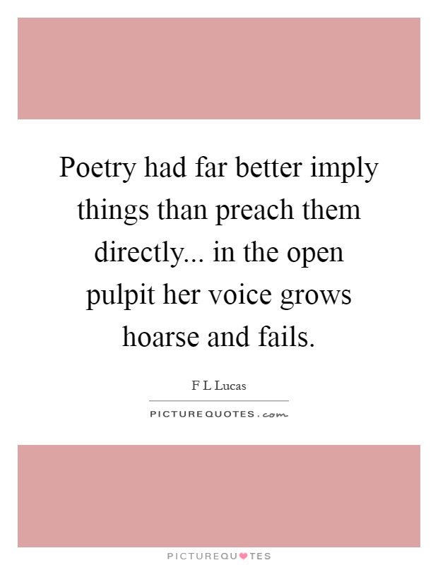 Poetry had far better imply things than preach them directly... in the open pulpit her voice grows hoarse and fails Picture Quote #1