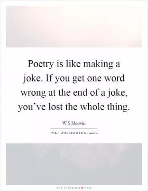 Poetry is like making a joke. If you get one word wrong at the end of a joke, you’ve lost the whole thing Picture Quote #1