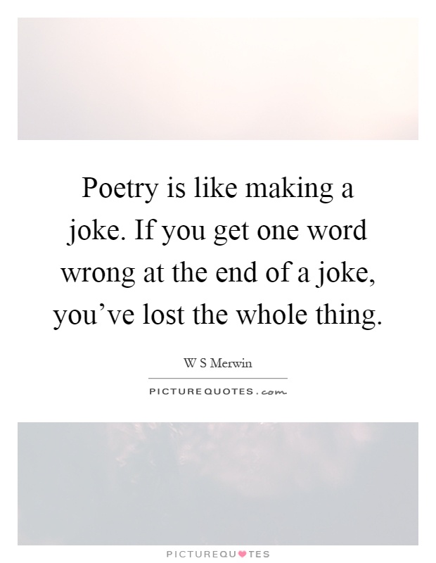 Poetry is like making a joke. If you get one word wrong at the end of a joke, you've lost the whole thing Picture Quote #1