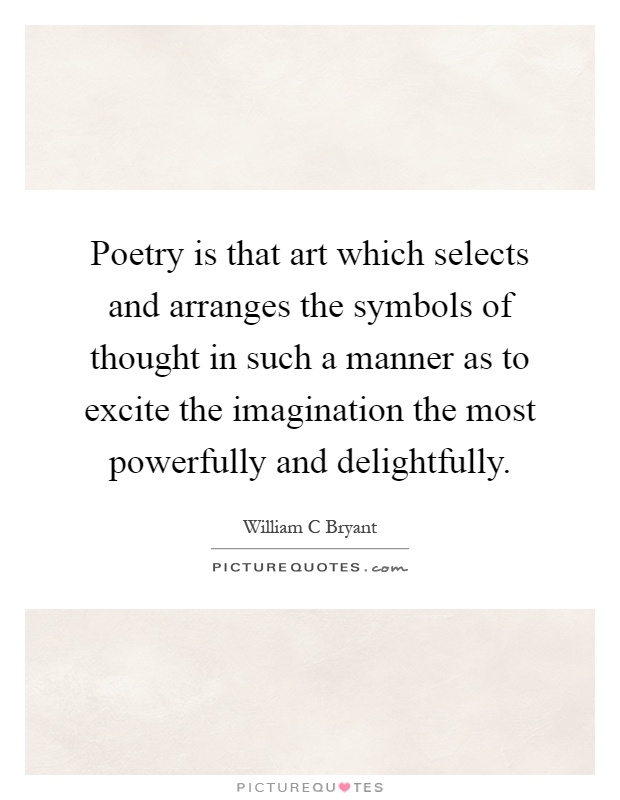 Poetry is that art which selects and arranges the symbols of thought in such a manner as to excite the imagination the most powerfully and delightfully Picture Quote #1