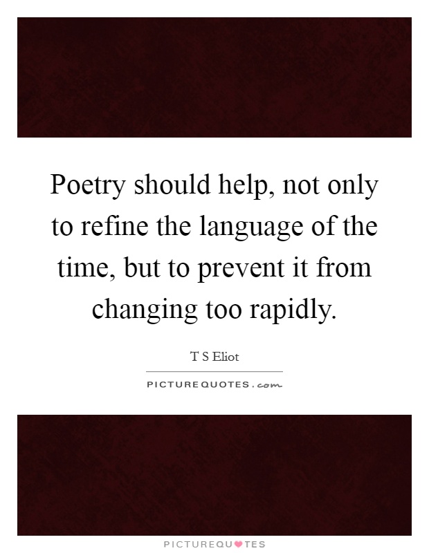 Poetry should help, not only to refine the language of the time, but to prevent it from changing too rapidly Picture Quote #1
