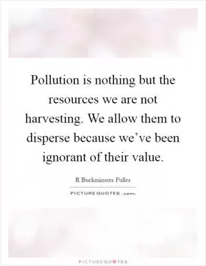 Pollution is nothing but the resources we are not harvesting. We allow them to disperse because we’ve been ignorant of their value Picture Quote #1