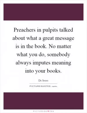 Preachers in pulpits talked about what a great message is in the book. No matter what you do, somebody always imputes meaning into your books Picture Quote #1