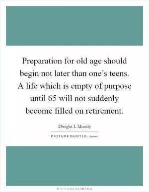 Preparation for old age should begin not later than one’s teens. A life which is empty of purpose until 65 will not suddenly become filled on retirement Picture Quote #1