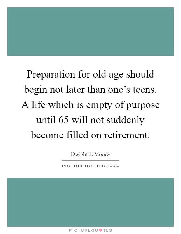 Preparation for old age should begin not later than one's teens. A life which is empty of purpose until 65 will not suddenly become filled on retirement Picture Quote #1