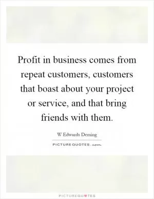 Profit in business comes from repeat customers, customers that boast about your project or service, and that bring friends with them Picture Quote #1