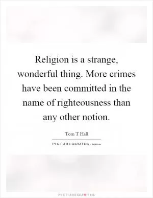 Religion is a strange, wonderful thing. More crimes have been committed in the name of righteousness than any other notion Picture Quote #1