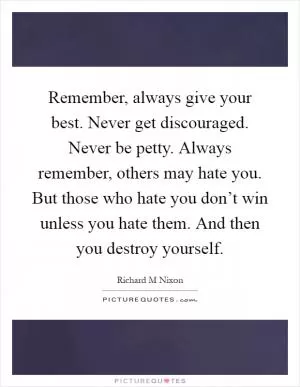 Remember, always give your best. Never get discouraged. Never be petty. Always remember, others may hate you. But those who hate you don’t win unless you hate them. And then you destroy yourself Picture Quote #1
