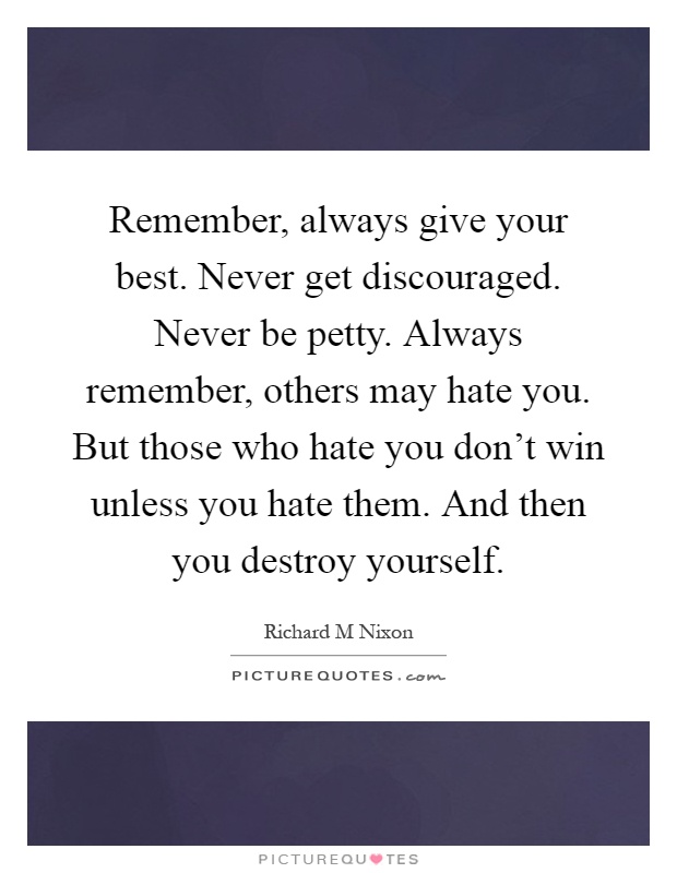 Remember, always give your best. Never get discouraged. Never be petty. Always remember, others may hate you. But those who hate you don't win unless you hate them. And then you destroy yourself Picture Quote #1