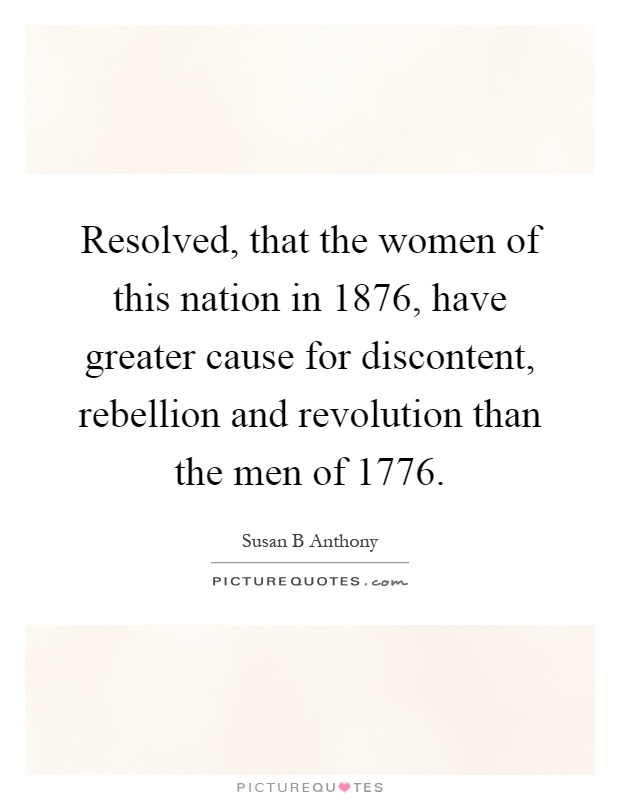 Resolved, that the women of this nation in 1876, have greater cause for discontent, rebellion and revolution than the men of 1776 Picture Quote #1