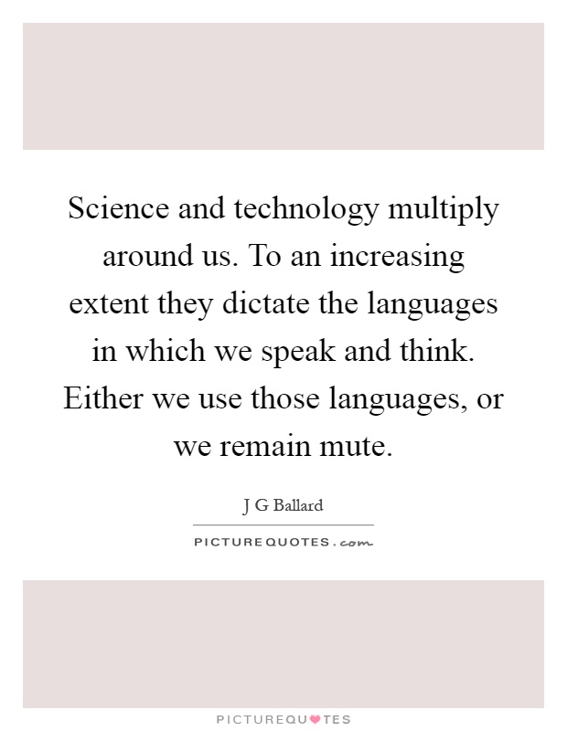 Science and technology multiply around us. To an increasing extent they dictate the languages in which we speak and think. Either we use those languages, or we remain mute Picture Quote #1