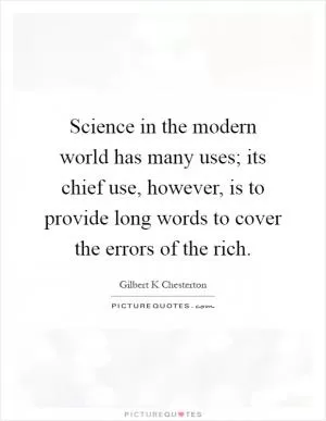 Science in the modern world has many uses; its chief use, however, is to provide long words to cover the errors of the rich Picture Quote #1