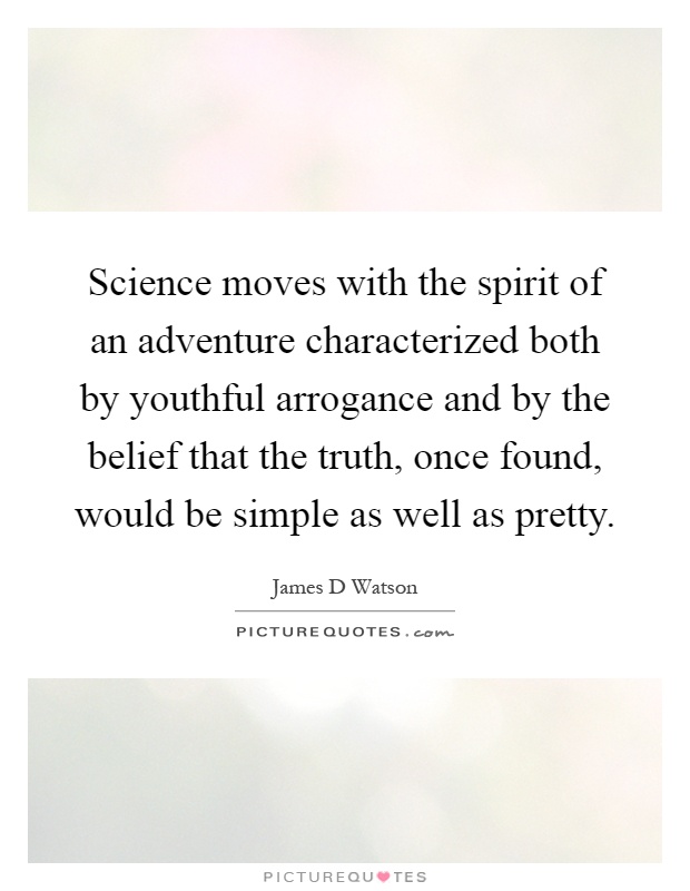 Science moves with the spirit of an adventure characterized both by youthful arrogance and by the belief that the truth, once found, would be simple as well as pretty Picture Quote #1