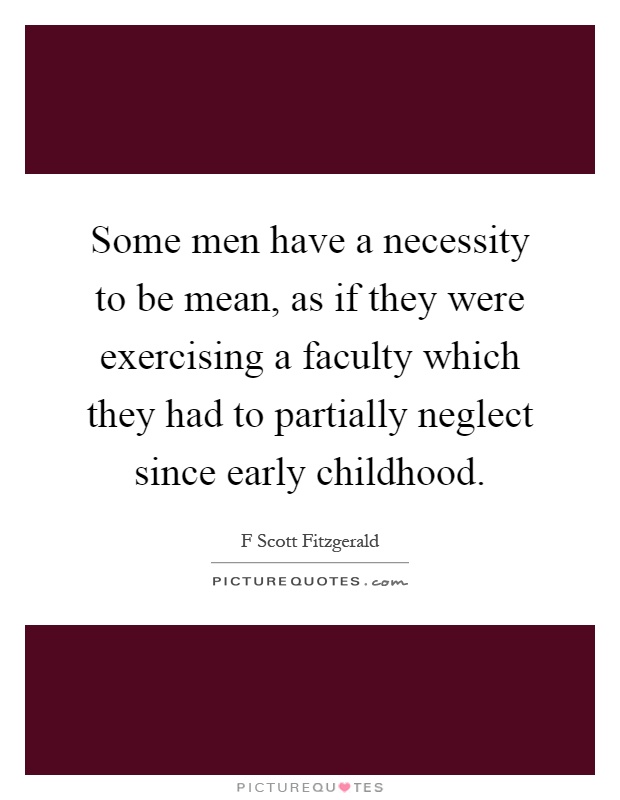 Some men have a necessity to be mean, as if they were exercising a faculty which they had to partially neglect since early childhood Picture Quote #1