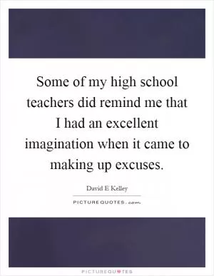 Some of my high school teachers did remind me that I had an excellent imagination when it came to making up excuses Picture Quote #1