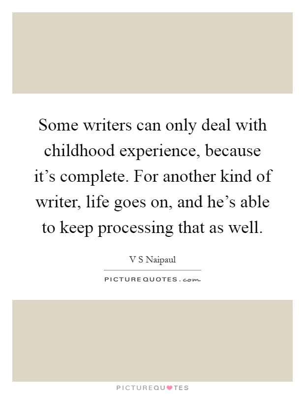 Some writers can only deal with childhood experience, because it's complete. For another kind of writer, life goes on, and he's able to keep processing that as well Picture Quote #1