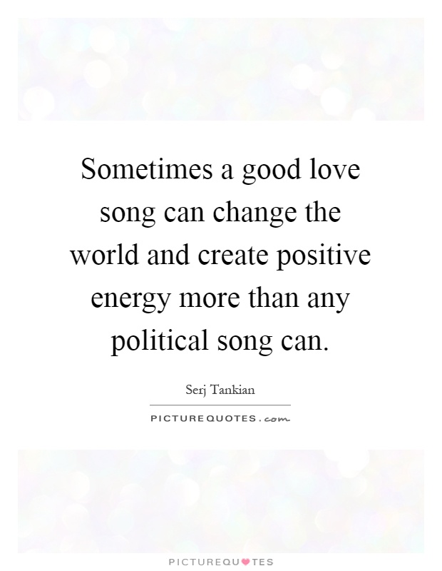 Sometimes a good love song can change the world and create positive energy more than any political song can Picture Quote #1