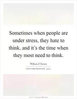 Sometimes when people are under stress, they hate to think, and it’s the time when they most need to think Picture Quote #1