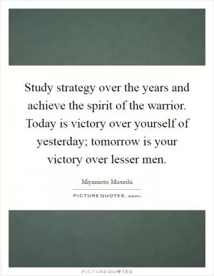 Study strategy over the years and achieve the spirit of the warrior. Today is victory over yourself of yesterday; tomorrow is your victory over lesser men Picture Quote #1