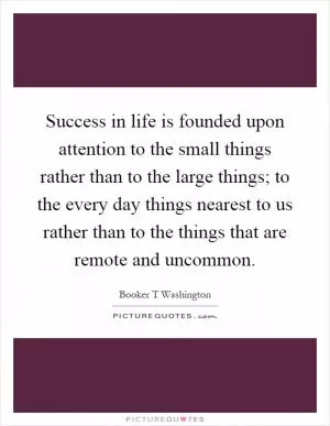 Success in life is founded upon attention to the small things rather than to the large things; to the every day things nearest to us rather than to the things that are remote and uncommon Picture Quote #1