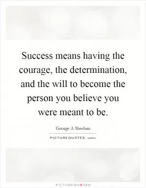 Success means having the courage, the determination, and the will to become the person you believe you were meant to be Picture Quote #1