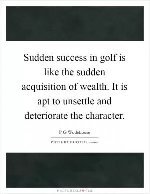 Sudden success in golf is like the sudden acquisition of wealth. It is apt to unsettle and deteriorate the character Picture Quote #1