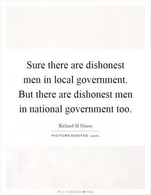 Sure there are dishonest men in local government. But there are dishonest men in national government too Picture Quote #1