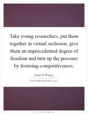 Take young researchers, put them together in virtual seclusion, give them an unprecedented degree of freedom and turn up the pressure by fostering competitiveness Picture Quote #1