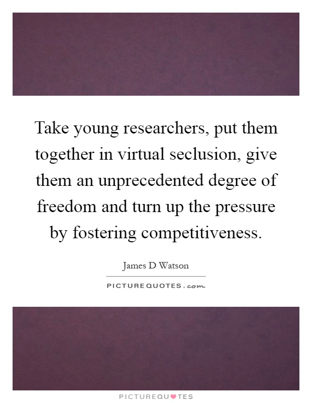 Take young researchers, put them together in virtual seclusion, give them an unprecedented degree of freedom and turn up the pressure by fostering competitiveness Picture Quote #1