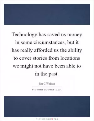 Technology has saved us money in some circumstances, but it has really afforded us the ability to cover stories from locations we might not have been able to in the past Picture Quote #1