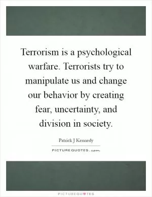 Terrorism is a psychological warfare. Terrorists try to manipulate us and change our behavior by creating fear, uncertainty, and division in society Picture Quote #1